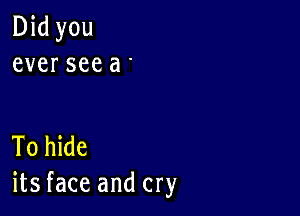 Did you
ever see a

To hide
its face and cry