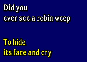 Did you
ever see a robin weep

To hide
its face and cry