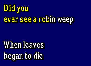 Did you
ever see a robin weep

When leaves
began to die