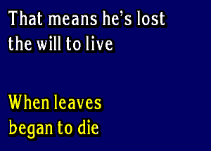 That means he s lost
the will to live

When leaves
began to die