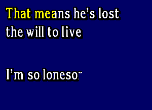 That means he s lost
the will to live

Fm so loneSO'