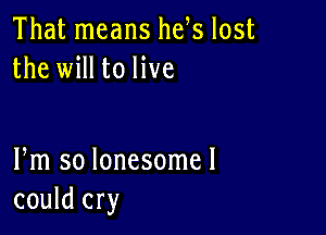 That means he s lost
the will to live

Fm so lonesomel
could cry