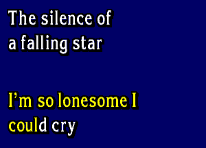 The silence of
a falling star

Fm so lonesomel
could cry