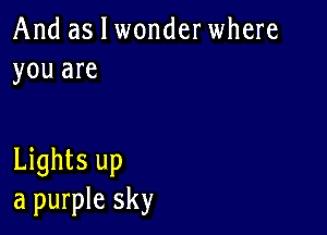 And as I wonderwhere
you are

Lights up
a purple sky