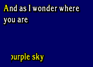 And as I wonderwhere
you are

)urple sky