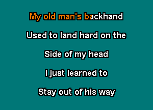My old man's backhand
Used to land hard on the
Side of my head

ljust learned to

Stay out of his way