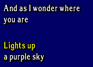 And as I wonderwhere
you are

Lights up
a purple sky