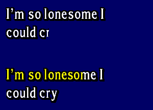 Pm so lonesome!
could cr

Pm so lonesome!
could cry