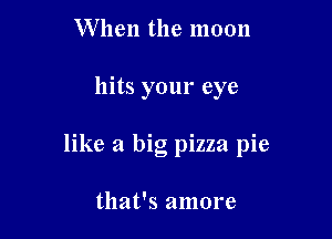 When the 1110011

hits your eye

like a big pizza pie

that's amore