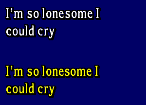 Pm so lonesome!
could cry

Pm so lonesome!
could cry