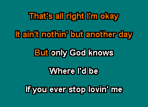 That's all right I'm okay
It ain't nothin' but another day
But only God knows

Where I'd be

If you ever stop Iovin' me