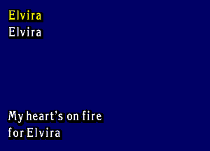 Elvira
Elvira

Myheart's on fire
for Elvira