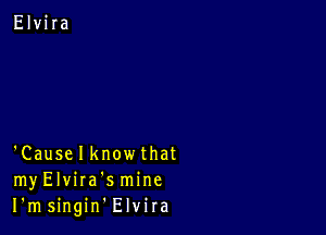 'Causelknowthat
myElvira'smine
I'msingin Elvira