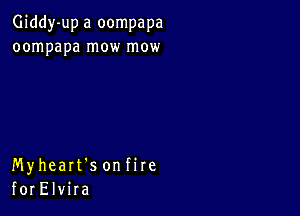 Giddy-up a oompapa
oompapa mow mow

Myheart's onfire
forElvira