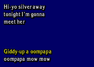 Hi-yo silveraway
tonight I'm gonna
meet her

Giddy-up a oompapa
oompapa mow mow