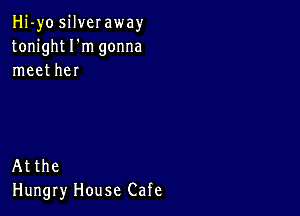 Hi-yo silveraway
tonight I'm gonna
meet her

Atthe
Hungry House Cafe