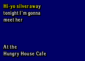 Hi-yo silveraway
tonight I'm gonna
meet her

Atthe
Hungry House Cafe