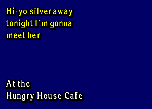 Hi-yo silveraway
tonight I'm gonna
meet her

Atthe
Hungry House Cafe