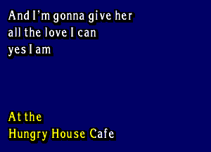 And I'm gonna give her
all the love I can
yeslam

Atthe
Hungry House Cafe