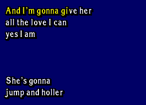 And I'm gonna give her
all the love I can
yeslam

She's gonna
jump and holler