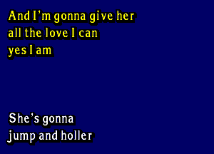 And I'm gonna give her
all the love I can
yeslam

She's gonna
jump and holler