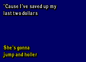 'Cause I've saved up my
lasttwodollars

She's gonna
jump and holler