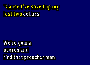 'Cause I've saved up my
lasttwodollars

We're gonna
search and
find that preacher man