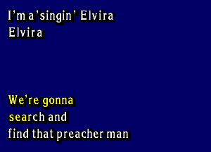 I'ma'singin' Elvira
Elvira

We're gonna
search and
find that preacher man