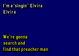 I'ma'singin' Elvira
Elvira

We're gonna
search and
find that preacher man