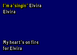 I'ma'singin' Elvira
Elvira

Myheart's on fire
for Elvira