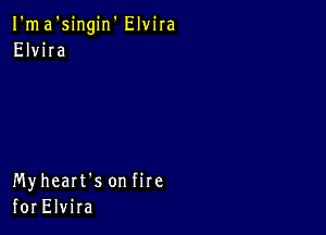 I'ma'singin' Elvira
Elvira

Myheart's on fire
for Elvira