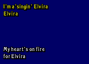 I'ma'singin' Elvira
Elvira

Myheart's on fire
for Elvira