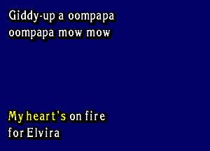 Giddy-up a oompapa
oompapa mow mow

Myheart's on fire
for Elvira