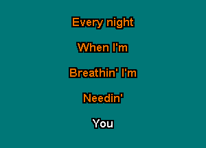 Every night

When I'm
Breathin' I'm
Needin'

You