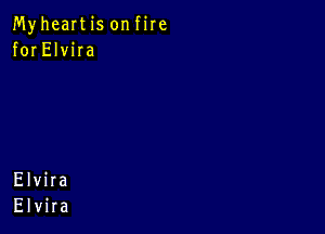 MyheaItis onfire
for ElviIa

Elvira
Elvira