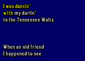 Iwas dancin'
with mydarlin'
tothe Tennessee Waltz

When an old friend
Ihappenedto see