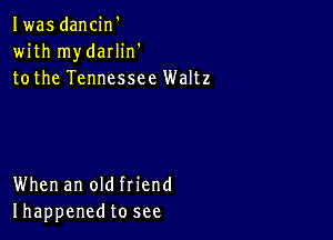 Iwas dancin'
with mydarlin'
tothe Tennessee Waltz

When an old friend
Ihappenedto see