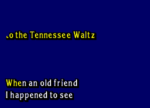 0 the Tennessee Waltz

When an old friend
Ihappenedto see