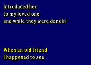 Introduced her
to myloved one
and while they were dancin'

When an old friend
Ihappenedto see