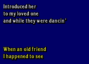 Introduced her
to myloved one
and while they were dancin'

When an old friend
Ihappenedto see