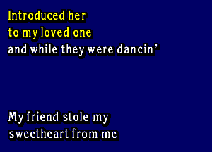 Introduced her
to myloved one
and while they were dancin'

Myfriend stole my
sweetheart from me