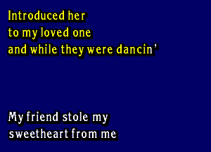 Introduced her
to myloved one
and while they were dancin'

Myfriend stole my
sweetheart from me