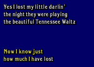 Yes I lost my little darlin'
the night they were playing
the beautiful Tennessee Waltz

Nowlknowjust
how much I have lost