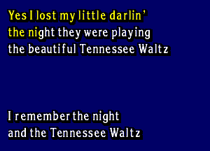 YesIlost mylittle darlin'
the night they were playing
the beautiful Tennessee Waltz

Irememberthe night
andthe Tennessee Waltz