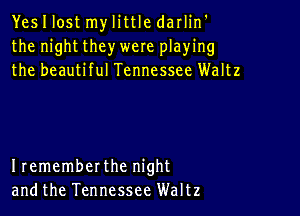 YesIlost mylittle darlin'
the night they were playing
the beautiful Tennessee Waltz

Irememberthe night
andthe Tennessee Waltz