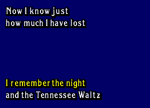 Nowlknowjust
how much I have lost

Irememberthe night
andthe Tennessee Waltz