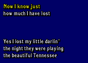 Nowlknowjust
how much I have lost

Yes I lost my little darlin'
the night they were playing
the beautiful Tennessee