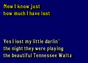 Nowlknowjust
how much I have lost

Yes I lost my little darlin'
the night they were playing
the beautiful Tennessee Waltz