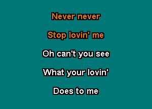 Never never

Stop lovin' me

Oh can't you see

What your lovin'

Does to me