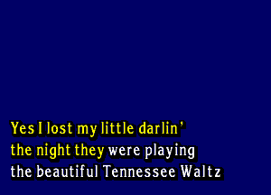 Yes I lost my little darlin'
the night they were playing
the beautiful Tennessee Waltz